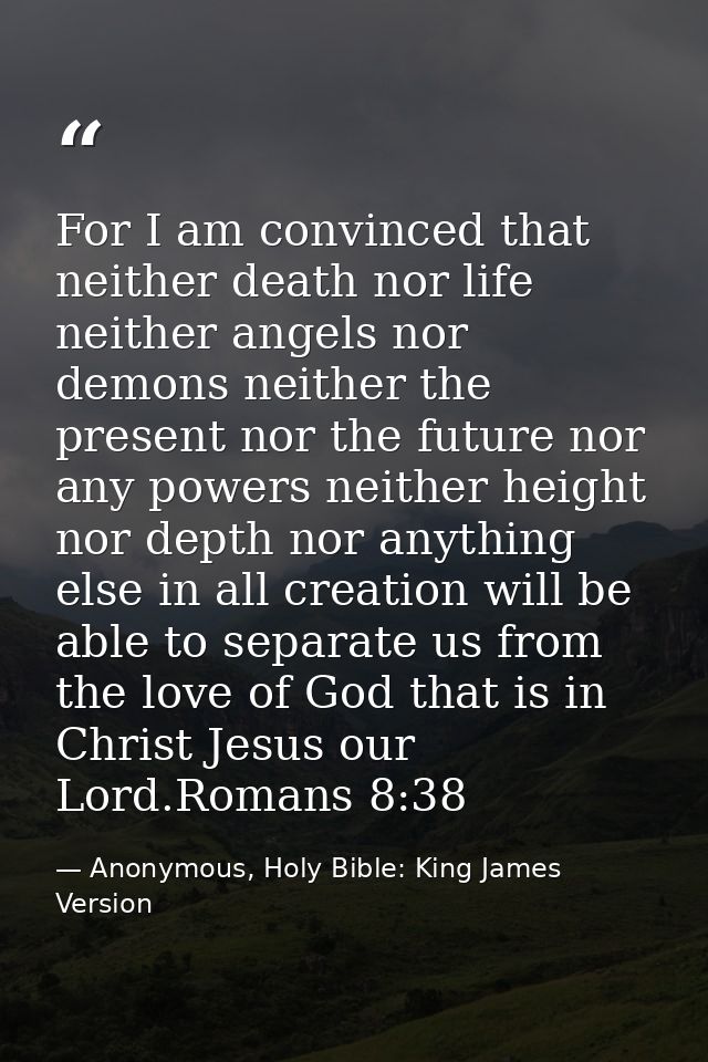 For I am convinced that neither death nor life neither angels nor demons neither the present nor the future nor any powe — Anonymous, Holy Bible: King James Version