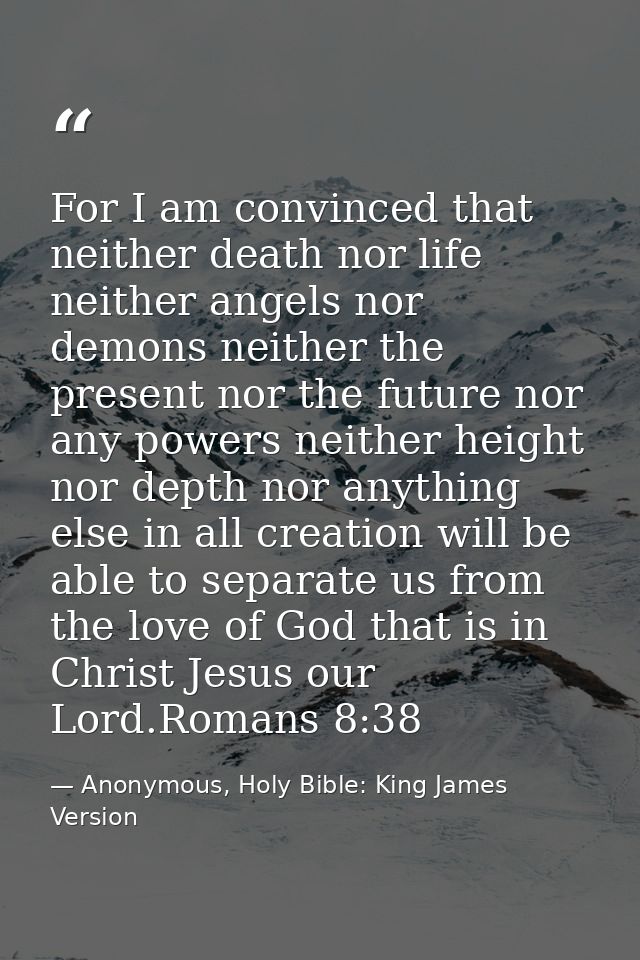 For I am convinced that neither death nor life neither angels nor demons neither the present nor the future nor any powe — Anonymous, Holy Bible: King James Version