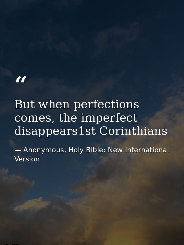 But when perfections comes, the imperfect disappears1st Corinthians — Anonymous, Holy Bible: New International Version