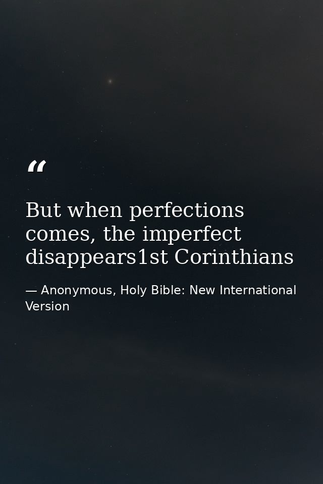 But when perfections comes, the imperfect disappears1st Corinthians — Anonymous, Holy Bible: New International Version