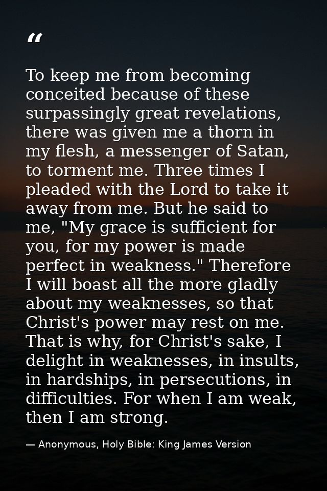 To keep me from becoming conceited because of these surpassingly great revelations, there was given me a thorn in my fle — Anonymous, Holy Bible: King James Version