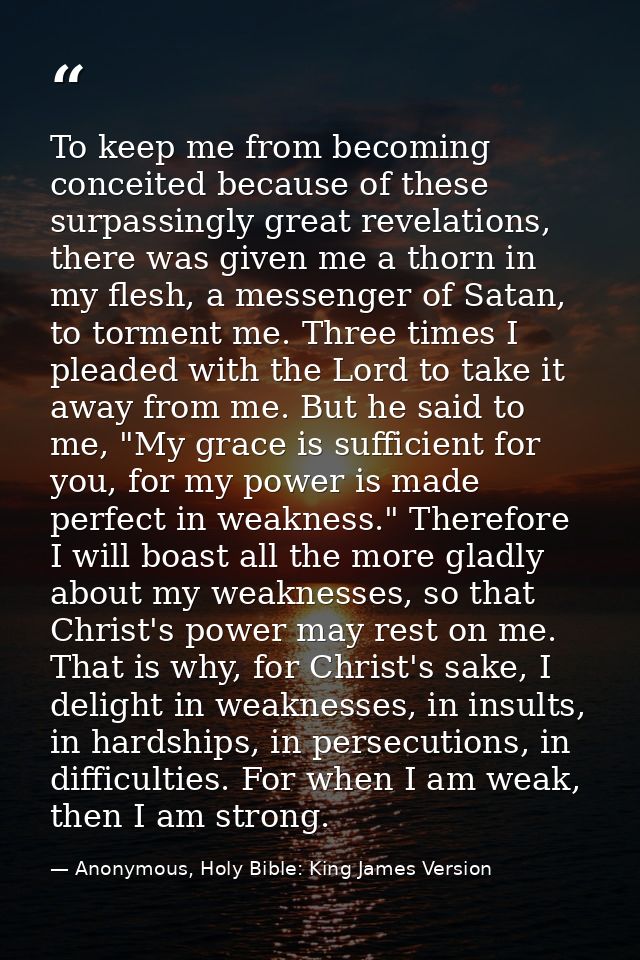 To keep me from becoming conceited because of these surpassingly great revelations, there was given me a thorn in my fle — Anonymous, Holy Bible: King James Version