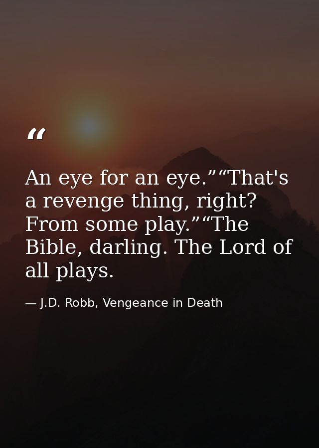 An eye for an eye.”“That's a revenge thing, right? From some play.”“The Bible, darling. The Lord of all plays. — J.D. Robb, Vengeance in Death