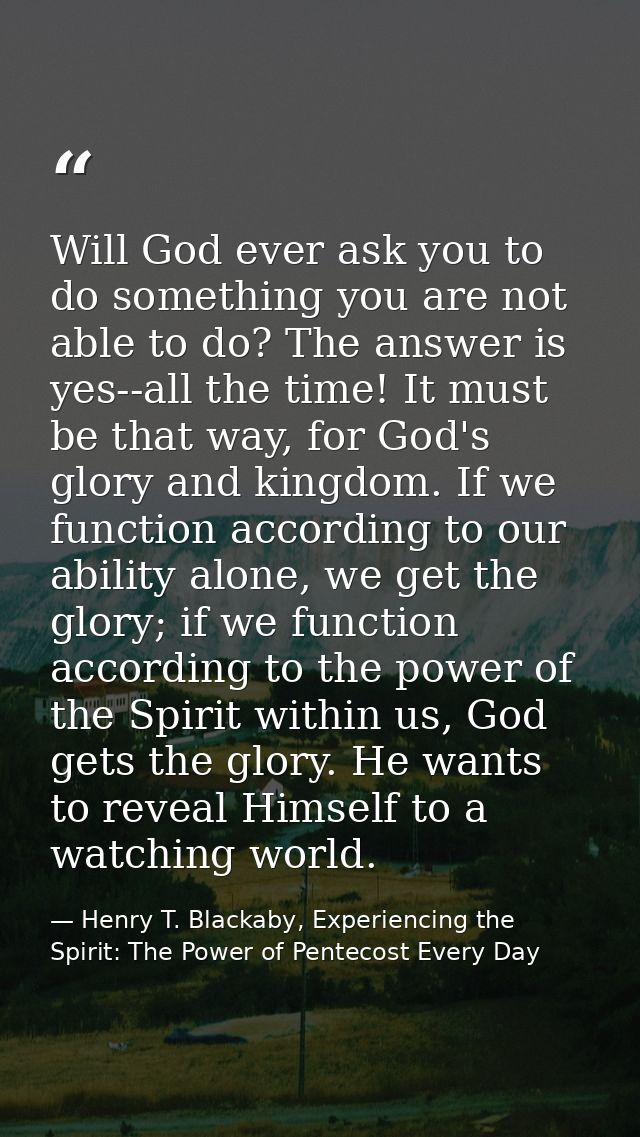 Will God ever ask you to do something you are not able to do? The answer is yes--all the time! It must be that way, for  — Henry T. Blackaby, Experiencing the Spirit: The Power of Pentecost Every Day