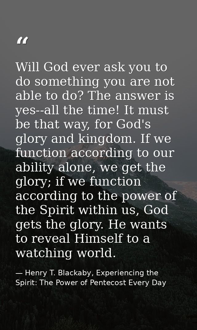 Will God ever ask you to do something you are not able to do? The answer is yes--all the time! It must be that way, for  — Henry T. Blackaby, Experiencing the Spirit: The Power of Pentecost Every Day