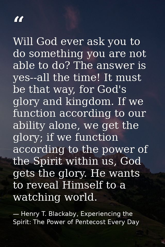 Will God ever ask you to do something you are not able to do? The answer is yes--all the time! It must be that way, for  — Henry T. Blackaby, Experiencing the Spirit: The Power of Pentecost Every Day