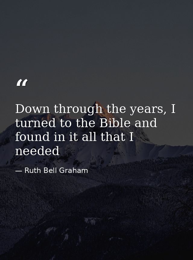 Down through the years, I turned to the Bible and found in it all that I needed — Ruth Bell Graham