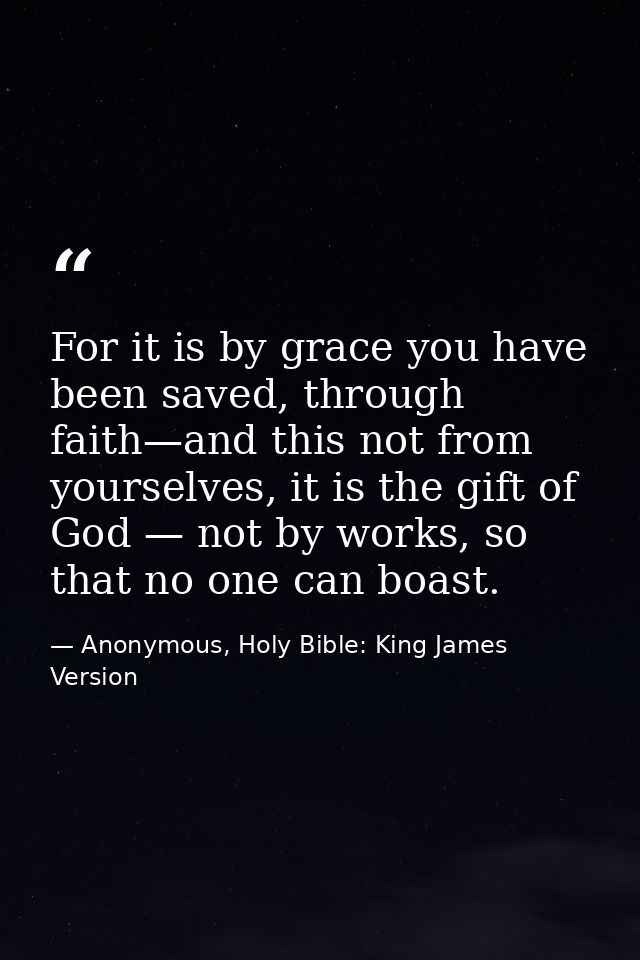 For it is by grace you have been saved, through faith—and this not from yourselves, it is the gift of God — not by works — Anonymous, Holy Bible: King James Version