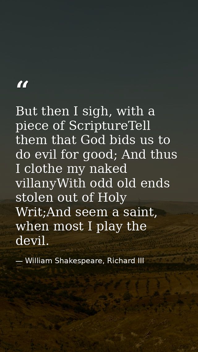 But then I sigh, with a piece of ScriptureTell them that God bids us to do evil for good; And thus I clothe my naked vil — William Shakespeare, Richard III
