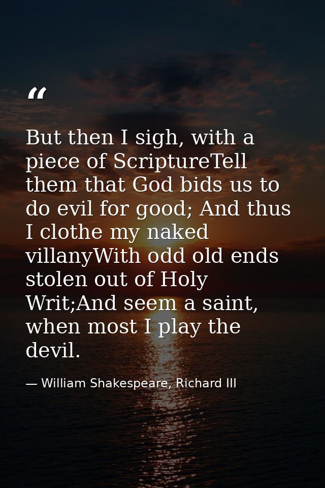 But then I sigh, with a piece of ScriptureTell them that God bids us to do evil for good; And thus I clothe my naked vil — William Shakespeare, Richard III