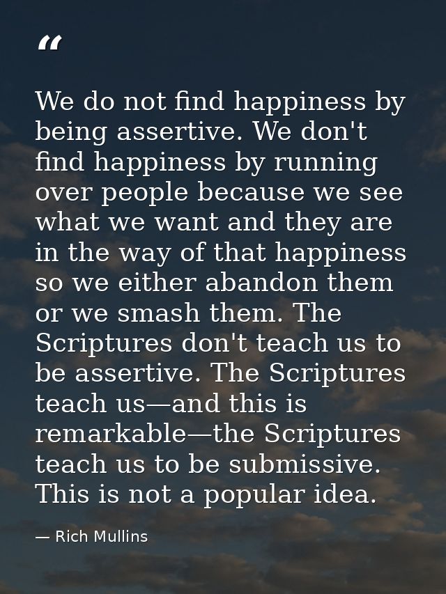 We do not find happiness by being assertive. We don't find happiness by running over people because we see what we want  — Rich Mullins