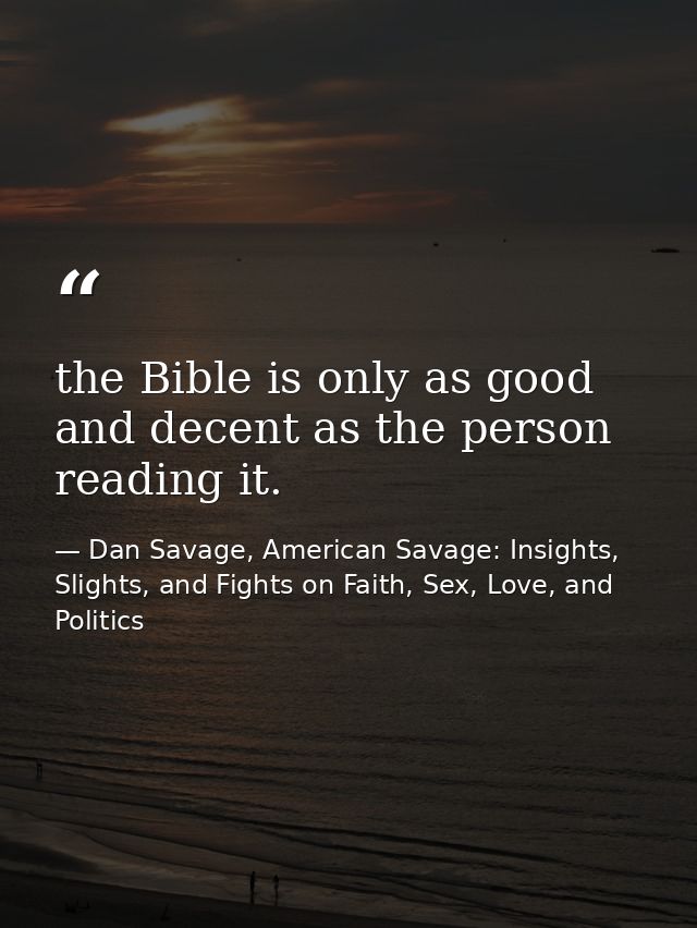 the Bible is only as good and decent as the person reading it. — Dan Savage, American Savage: Insights, Slights, and Fights on Faith, Sex, Love, and Politics
