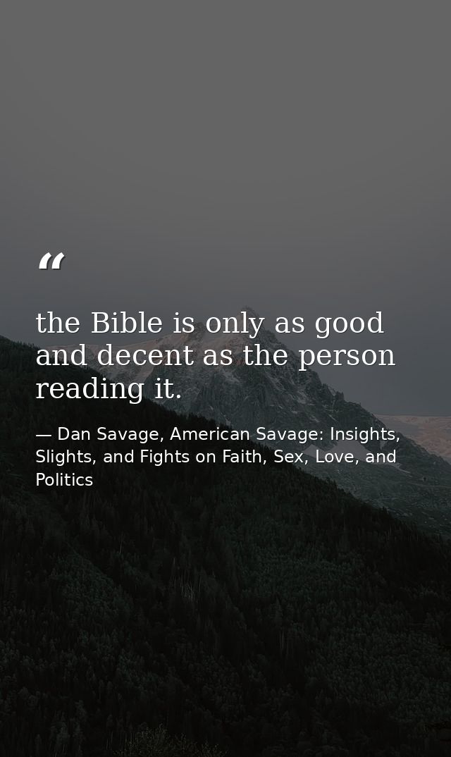the Bible is only as good and decent as the person reading it. — Dan Savage, American Savage: Insights, Slights, and Fights on Faith, Sex, Love, and Politics