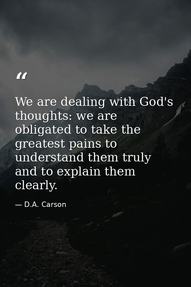 We are dealing with God's thoughts: we are obligated to take the greatest pains to understand them truly and to explain  — D.A. Carson