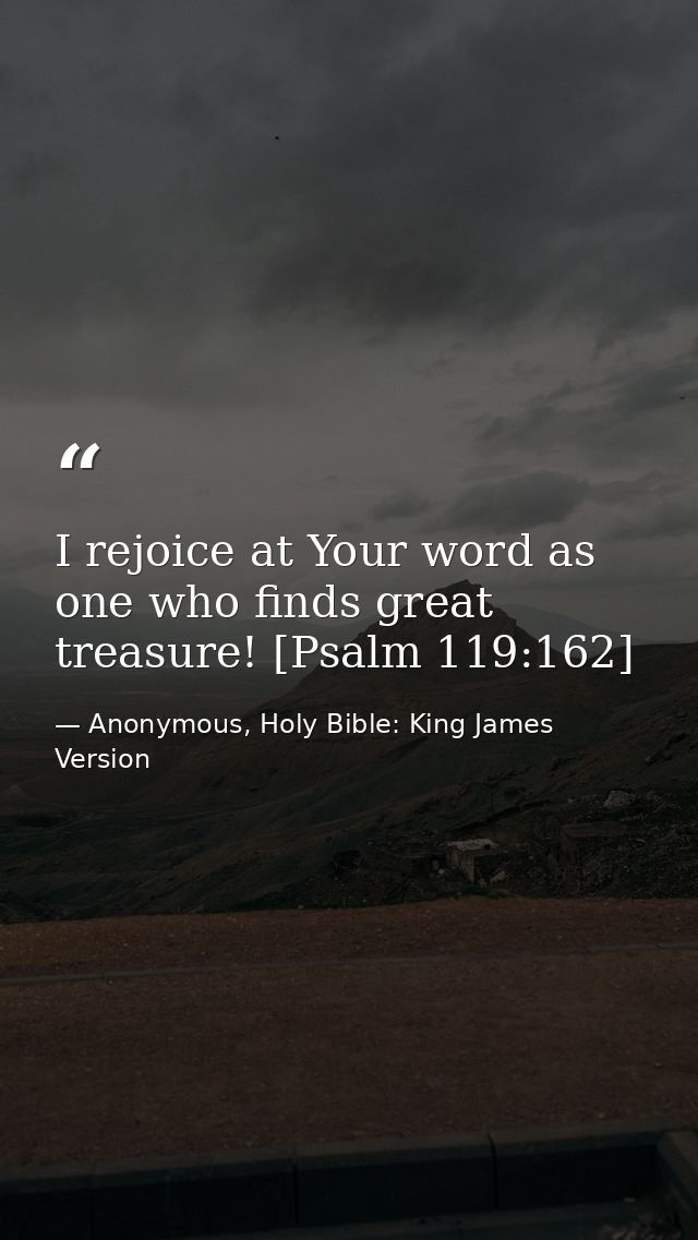 I rejoice at Your word as one who finds great treasure! [Psalm 119:162] — Anonymous, Holy Bible: King James Version