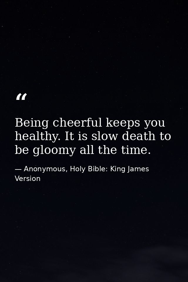 Being cheerful keeps you healthy. It is slow death to be gloomy all the time. — Anonymous, Holy Bible: King James Version