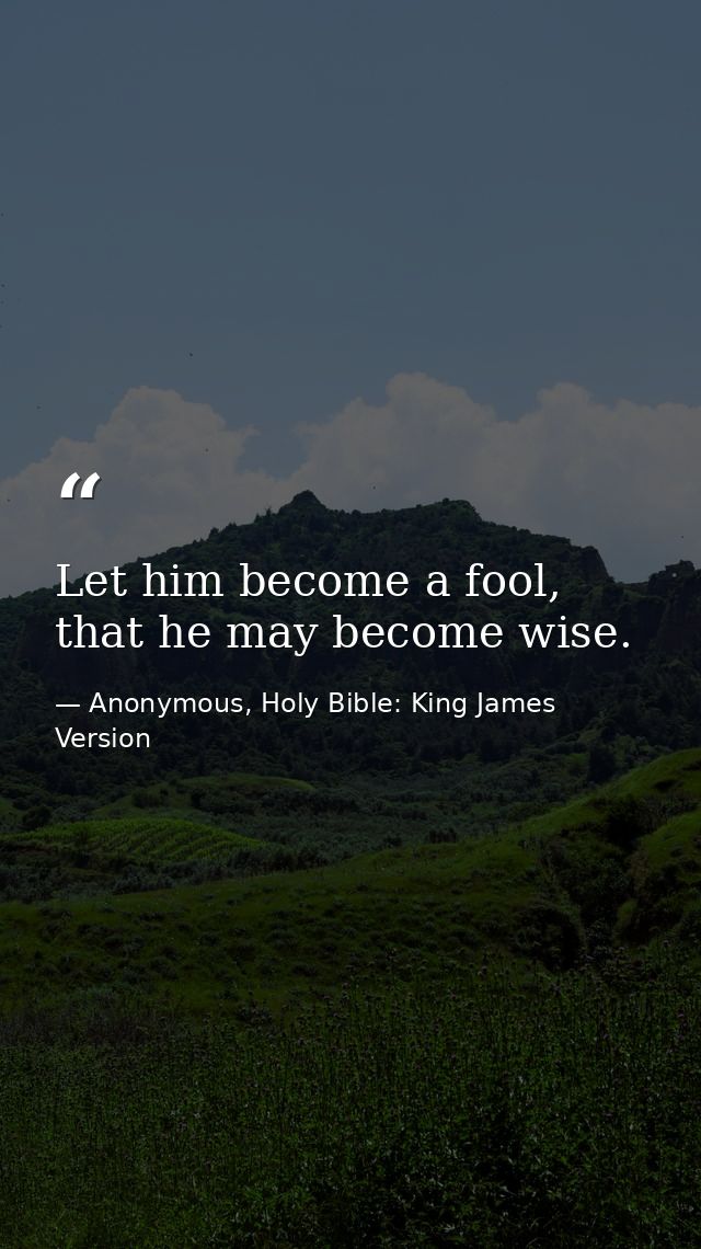 Let him become a fool, that he may become wise. — Anonymous, Holy Bible: King James Version