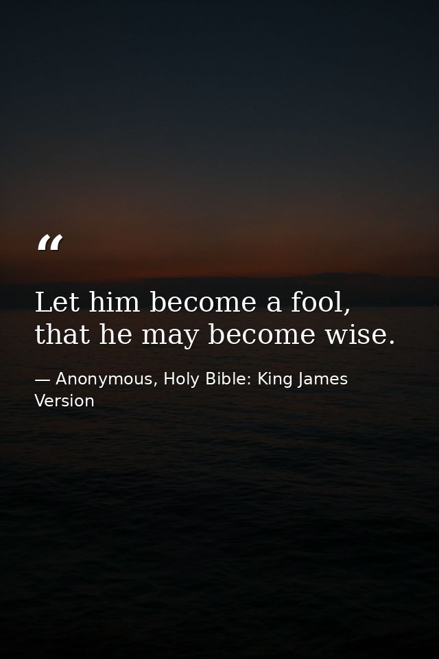 Let him become a fool, that he may become wise. — Anonymous, Holy Bible: King James Version