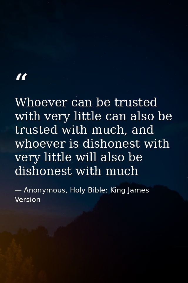 Whoever can be trusted with very little can also be trusted with much, and whoever is dishonest with very little will al — Anonymous, Holy Bible: King James Version