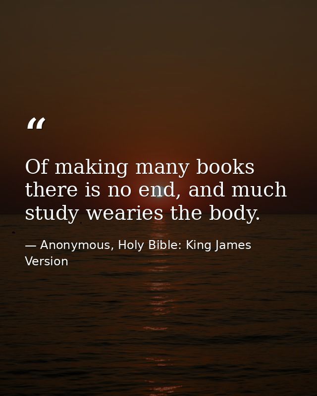 Of making many books there is no end, and much study wearies the body. — Anonymous, Holy Bible: King James Version