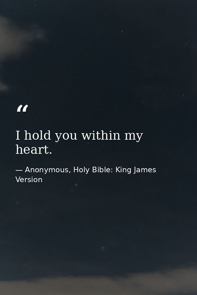 I hold you within my heart. — Anonymous, Holy Bible: King James Version