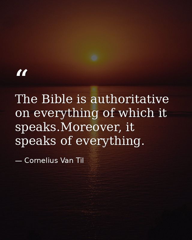 The Bible is authoritative on everything of which it speaks.Moreover, it speaks of everything. — Cornelius Van Til