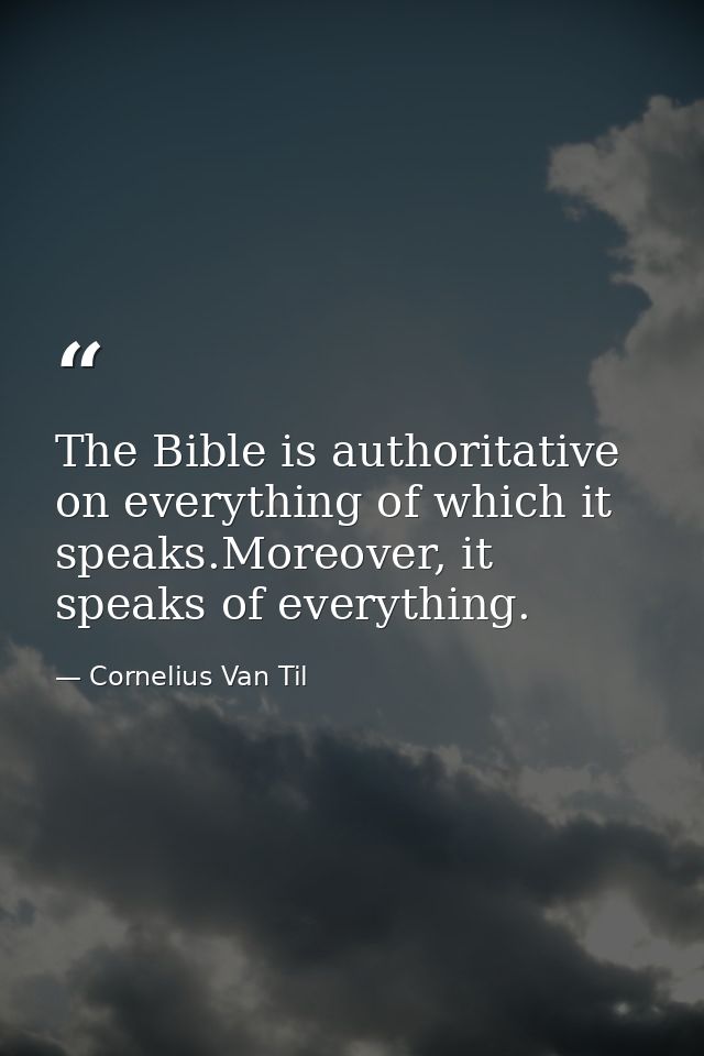 The Bible is authoritative on everything of which it speaks.Moreover, it speaks of everything. — Cornelius Van Til