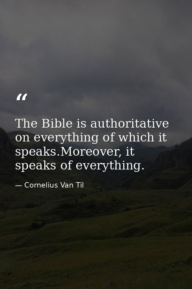 The Bible is authoritative on everything of which it speaks.Moreover, it speaks of everything. — Cornelius Van Til