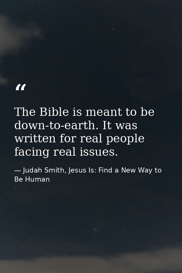 The Bible is meant to be down-to-earth. It was written for real people facing real issues. — Judah Smith, Jesus Is: Find a New Way to Be Human
