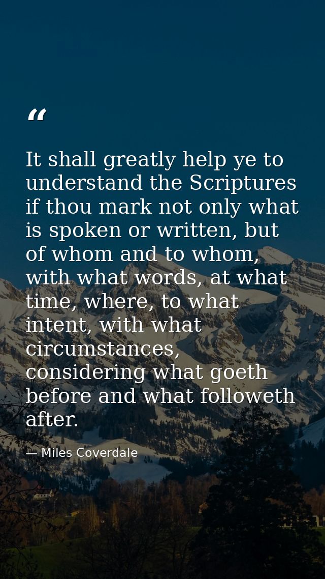 It shall greatly help ye to understand the Scriptures if thou mark not only what is spoken or written, but of whom and t — Miles Coverdale
