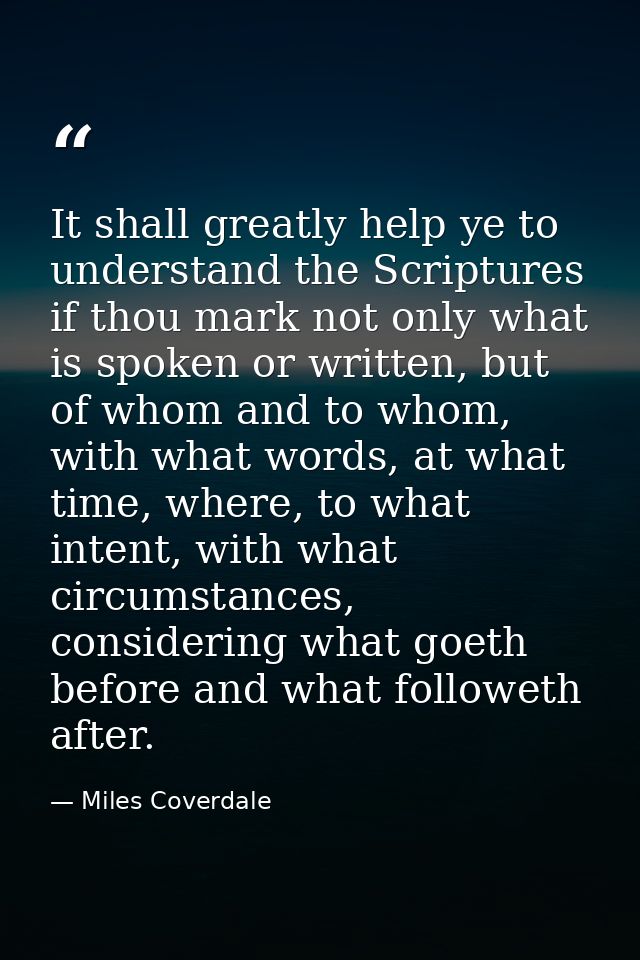 It shall greatly help ye to understand the Scriptures if thou mark not only what is spoken or written, but of whom and t — Miles Coverdale