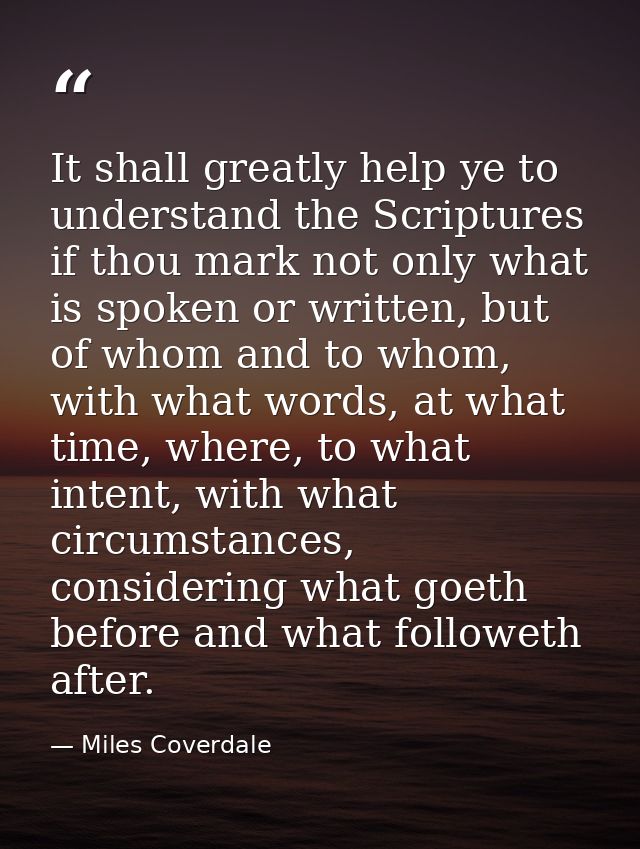 It shall greatly help ye to understand the Scriptures if thou mark not only what is spoken or written, but of whom and t — Miles Coverdale