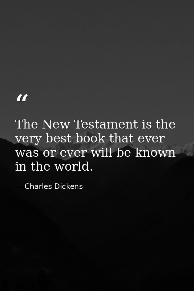 The New Testament is the very best book that ever was or ever will be known in the world. — Charles Dickens