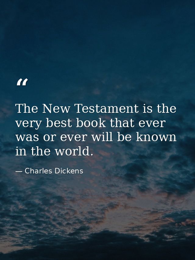The New Testament is the very best book that ever was or ever will be known in the world. — Charles Dickens