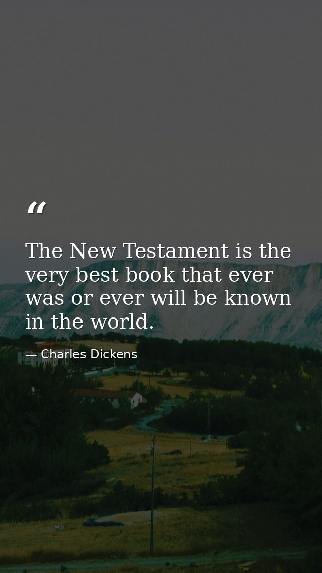 The New Testament is the very best book that ever was or ever will be known in the world. — Charles Dickens