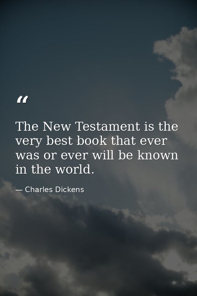 The New Testament is the very best book that ever was or ever will be known in the world. — Charles Dickens