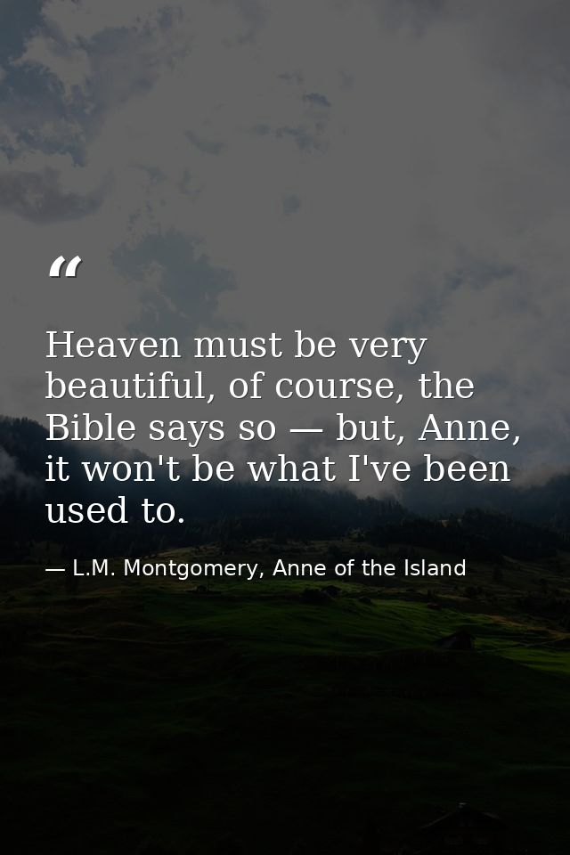 Heaven must be very beautiful, of course, the Bible says so — but, Anne, it won't be what I've been used to. — L.M. Montgomery, Anne of the Island