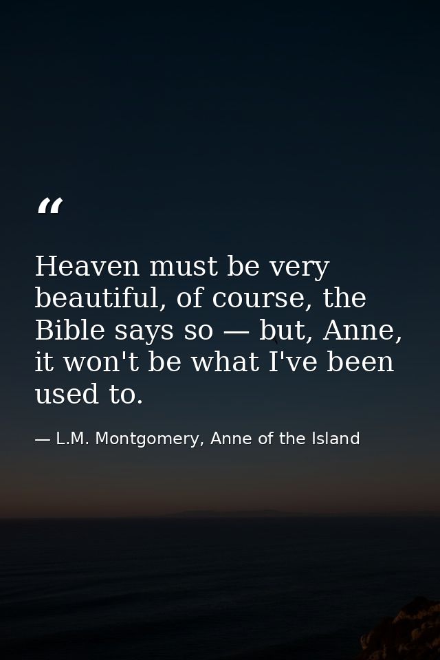 Heaven must be very beautiful, of course, the Bible says so — but, Anne, it won't be what I've been used to. — L.M. Montgomery, Anne of the Island