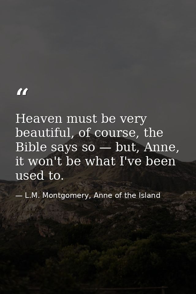 Heaven must be very beautiful, of course, the Bible says so — but, Anne, it won't be what I've been used to. — L.M. Montgomery, Anne of the Island