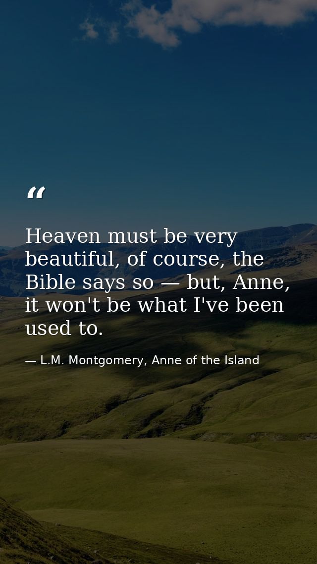 Heaven must be very beautiful, of course, the Bible says so — but, Anne, it won't be what I've been used to. — L.M. Montgomery, Anne of the Island