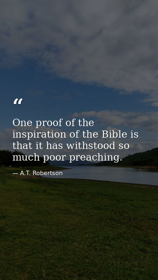 One proof of the inspiration of the Bible is that it has withstood so much poor preaching. — A.T. Robertson