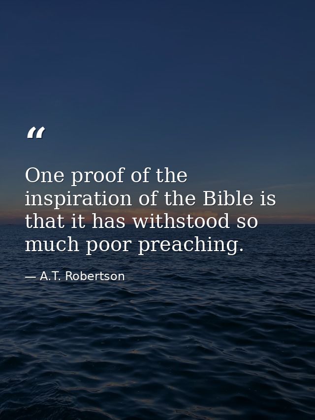 One proof of the inspiration of the Bible is that it has withstood so much poor preaching. — A.T. Robertson