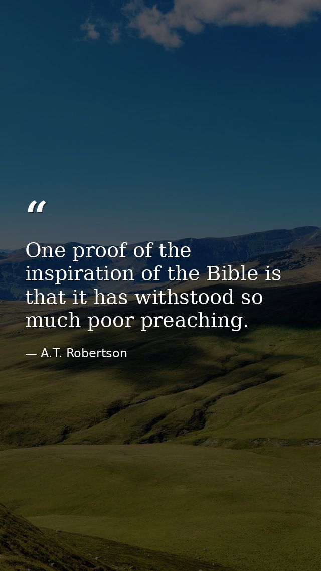 One proof of the inspiration of the Bible is that it has withstood so much poor preaching. — A.T. Robertson