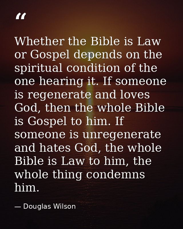 Whether the Bible is Law or Gospel depends on the spiritual condition of the one hearing it. If someone is regenerate an — Douglas Wilson