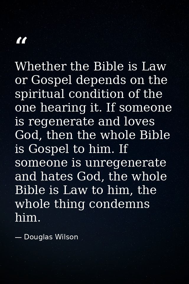 Whether the Bible is Law or Gospel depends on the spiritual condition of the one hearing it. If someone is regenerate an — Douglas Wilson