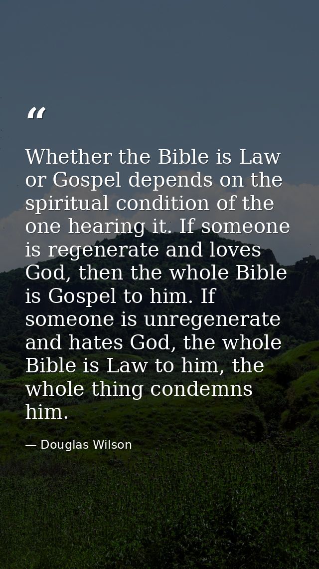 Whether the Bible is Law or Gospel depends on the spiritual condition of the one hearing it. If someone is regenerate an — Douglas Wilson