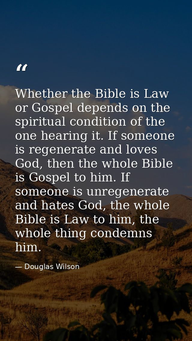 Whether the Bible is Law or Gospel depends on the spiritual condition of the one hearing it. If someone is regenerate an — Douglas Wilson