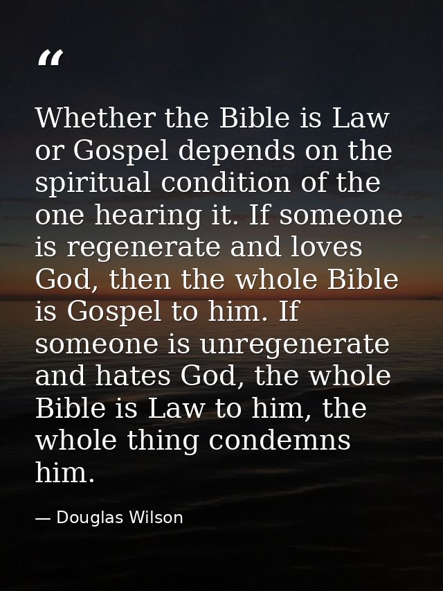 Whether the Bible is Law or Gospel depends on the spiritual condition of the one hearing it. If someone is regenerate an — Douglas Wilson