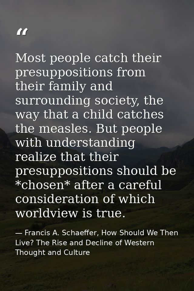 Most people catch their presuppositions from their family and surrounding society, the way that a child catches the meas — Francis A. Schaeffer, How Should We Then Live? The Rise and Decline of Western Thought and Culture