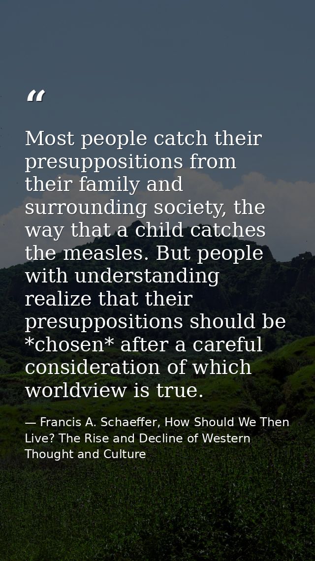 Most people catch their presuppositions from their family and surrounding society, the way that a child catches the meas — Francis A. Schaeffer, How Should We Then Live? The Rise and Decline of Western Thought and Culture